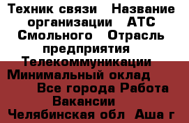 Техник связи › Название организации ­ АТС Смольного › Отрасль предприятия ­ Телекоммуникации › Минимальный оклад ­ 26 800 - Все города Работа » Вакансии   . Челябинская обл.,Аша г.